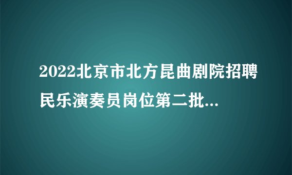 2022北京市北方昆曲剧院招聘民乐演奏员岗位第二批拟录用人员公示