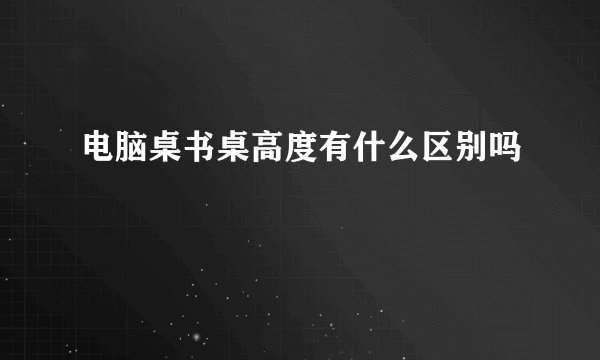 电脑桌书桌高度有什么区别吗