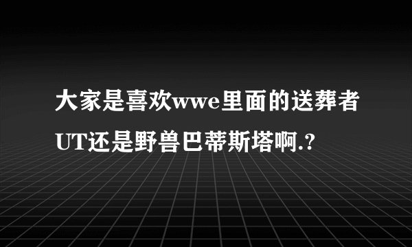 大家是喜欢wwe里面的送葬者UT还是野兽巴蒂斯塔啊.?