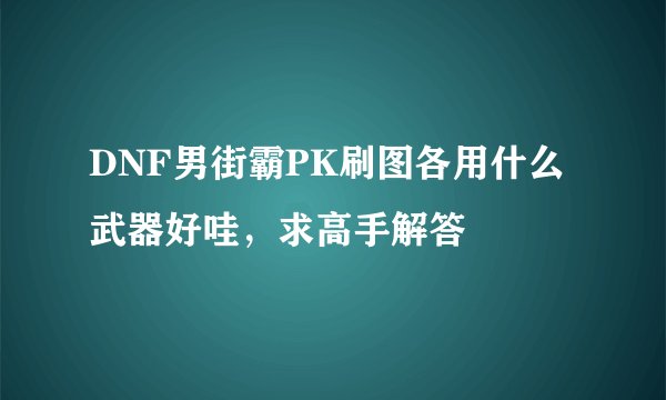 DNF男街霸PK刷图各用什么武器好哇，求高手解答