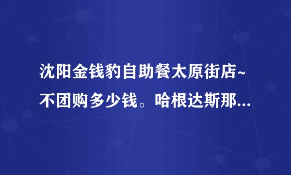 沈阳金钱豹自助餐太原街店~不团购多少钱。哈根达斯那冰淇淋据说有限量么？有什么好吃的介绍介绍准备去吃