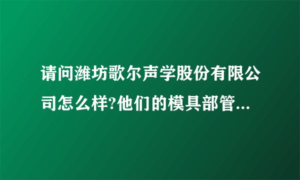 请问潍坊歌尔声学股份有限公司怎么样?他们的模具部管理怎么样?如果做模具部长,待遇方面怎么样?