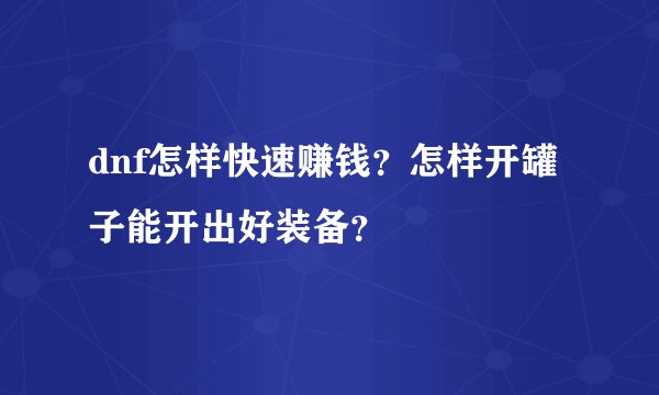 dnf怎样快速赚钱？怎样开罐子能开出好装备？