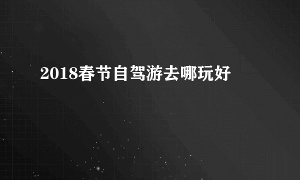 2018春节自驾游去哪玩好