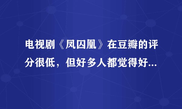 电视剧《凤囚凰》在豆瓣的评分很低，但好多人都觉得好好看，为什么呢？