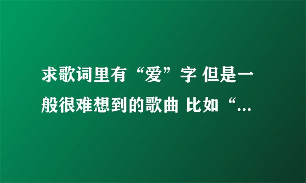 求歌词里有“爱”字 但是一般很难想到的歌曲 比如“最近比较烦” 一小时在线等