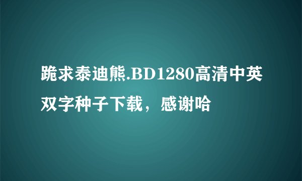 跪求泰迪熊.BD1280高清中英双字种子下载，感谢哈