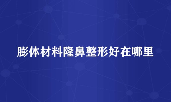 膨体材料隆鼻整形好在哪里