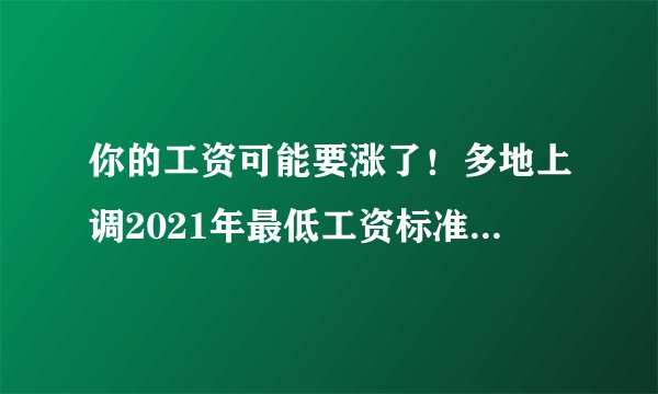 你的工资可能要涨了！多地上调2021年最低工资标准，来看看你能涨多少