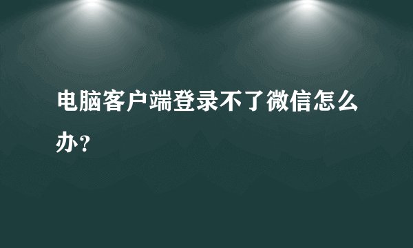电脑客户端登录不了微信怎么办？