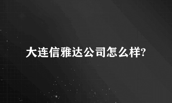 大连信雅达公司怎么样?