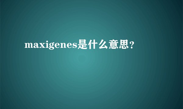 maxigenes是什么意思？