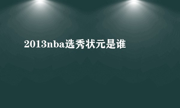 2013nba选秀状元是谁