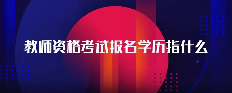 教师资格考试报名学历指什么