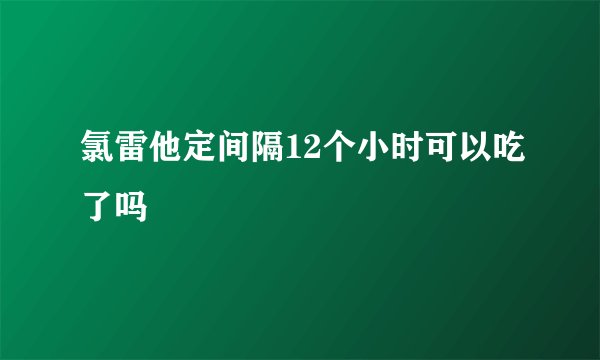 氯雷他定间隔12个小时可以吃了吗