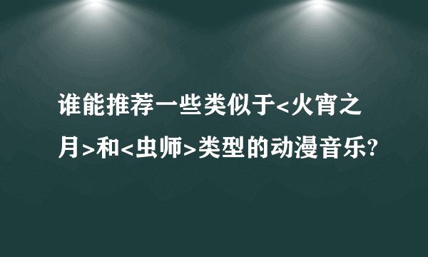 谁能推荐一些类似于<火宵之月>和<虫师>类型的动漫音乐?