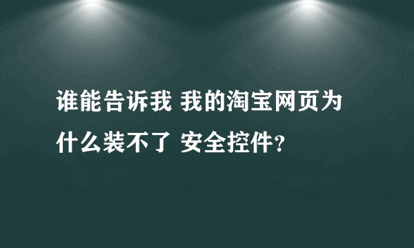 谁能告诉我 我的淘宝网页为什么装不了 安全控件？
