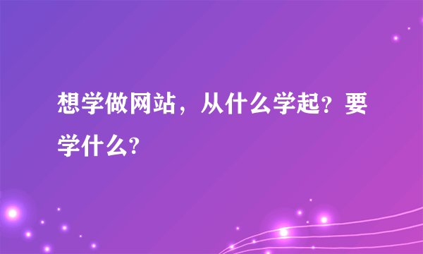 想学做网站，从什么学起？要学什么?