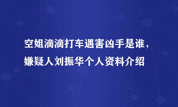 空姐滴滴打车遇害凶手是谁，嫌疑人刘振华个人资料介绍