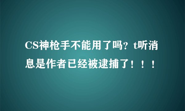 CS神枪手不能用了吗？t听消息是作者已经被逮捕了！！！