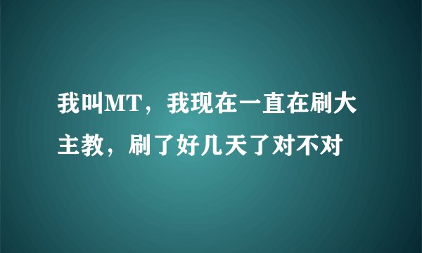 我叫MT，我现在一直在刷大主教，刷了好几天了对不对