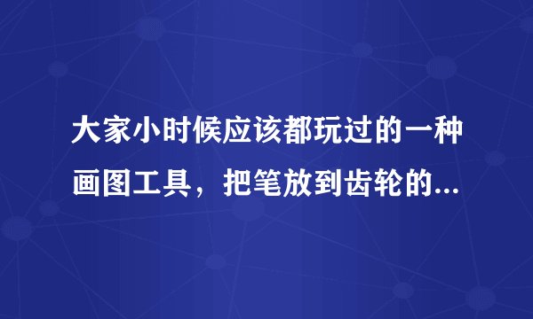 大家小时候应该都玩过的一种画图工具，把笔放到齿轮的洞里然后循环往复地转圈就能画出很漂亮的类似魔法阵？