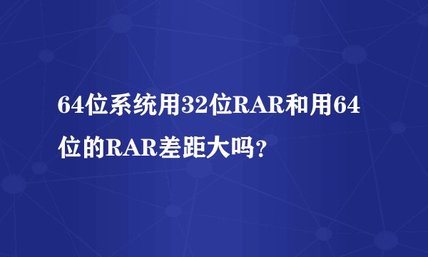64位系统用32位RAR和用64位的RAR差距大吗？