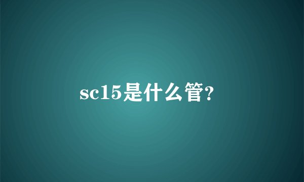 sc15是什么管？