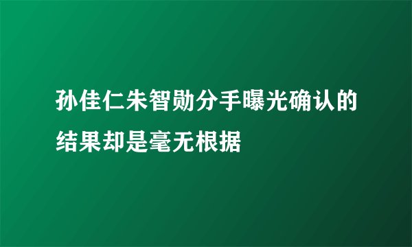 孙佳仁朱智勋分手曝光确认的结果却是毫无根据
