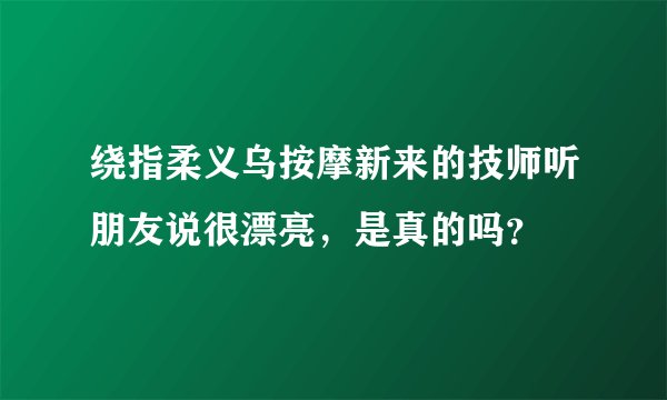 绕指柔义乌按摩新来的技师听朋友说很漂亮，是真的吗？