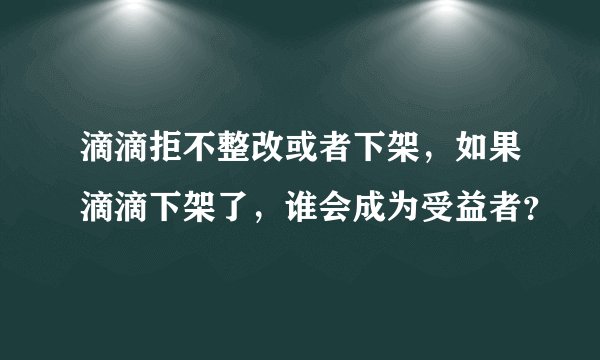 滴滴拒不整改或者下架，如果滴滴下架了，谁会成为受益者？