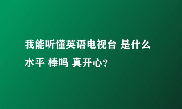 我能听懂英语电视台 是什么水平 棒吗 真开心？