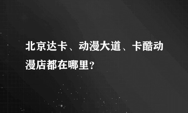 北京达卡、动漫大道、卡酷动漫店都在哪里？