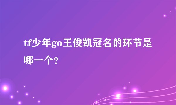 tf少年go王俊凯冠名的环节是哪一个？