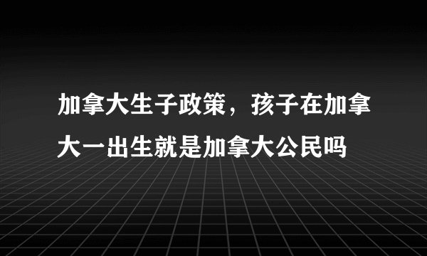 加拿大生子政策，孩子在加拿大一出生就是加拿大公民吗