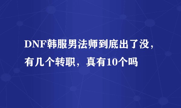 DNF韩服男法师到底出了没，有几个转职，真有10个吗