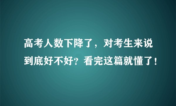 高考人数下降了，对考生来说到底好不好？看完这篇就懂了！