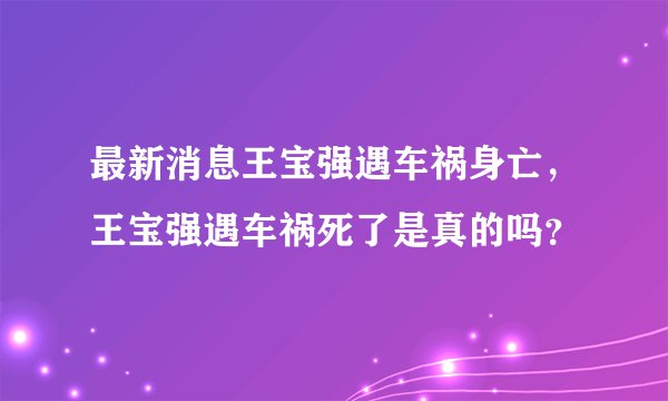 最新消息王宝强遇车祸身亡，王宝强遇车祸死了是真的吗？