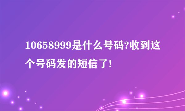 10658999是什么号码?收到这个号码发的短信了!