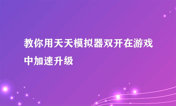 教你用天天模拟器双开在游戏中加速升级