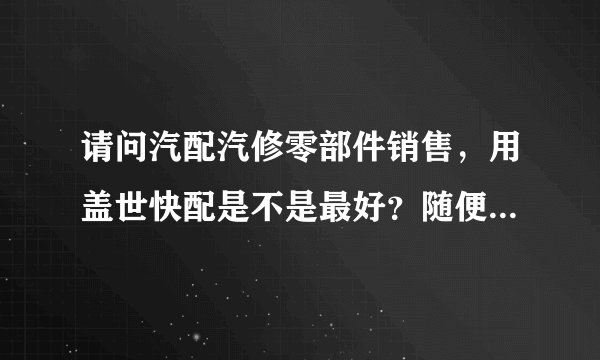 请问汽配汽修零部件销售，用盖世快配是不是最好？随便什么汽配城现在都在用了。