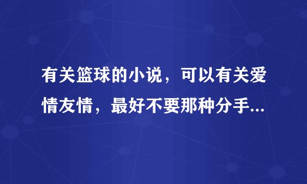 有关篮球的小说，可以有关爱情友情，最好不要那种分手或死掉，悲伤的结局，不过有也可以说出来，要篮球的!