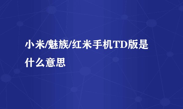 小米/魅族/红米手机TD版是什么意思
