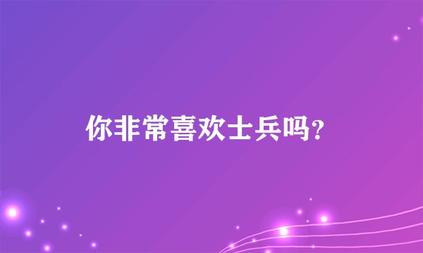 你非常喜欢士兵吗？