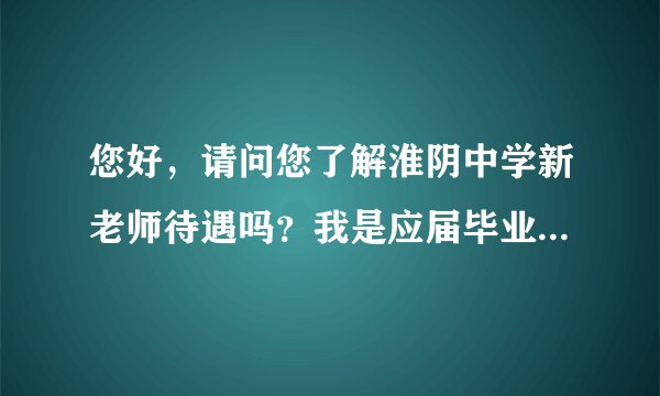 您好，请问您了解淮阴中学新老师待遇吗？我是应届毕业生，想咨询一下