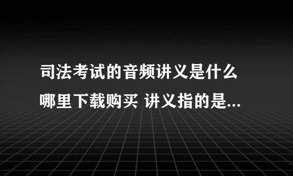 司法考试的音频讲义是什么 哪里下载购买 讲义指的是什么 有具体书名吗