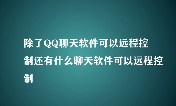 除了QQ聊天软件可以远程控制还有什么聊天软件可以远程控制