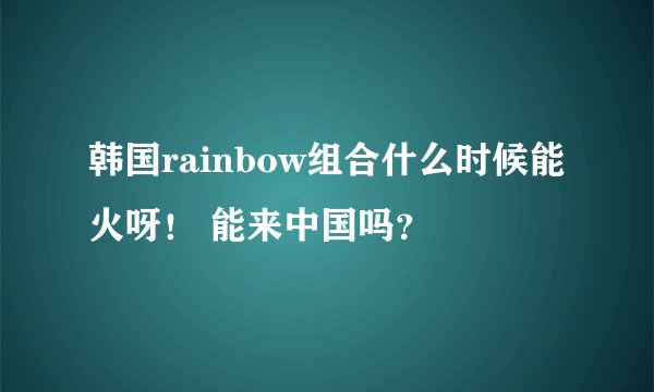 韩国rainbow组合什么时候能火呀！ 能来中国吗？