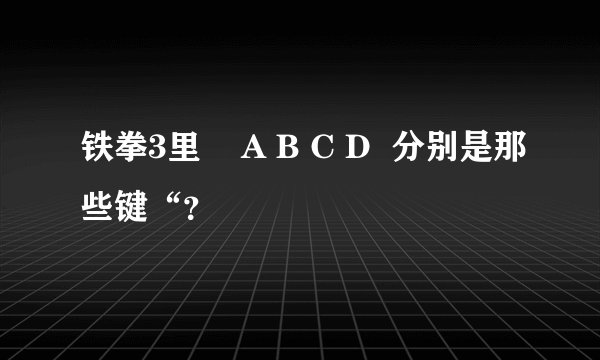 铁拳3里    A B C D  分别是那些键“？