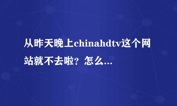 从昨天晚上chinahdtv这个网站就不去啦？怎么回事啊？